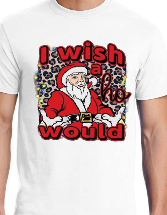 Santa I Wish a Ho Would XMAS TEE “limited Time only”